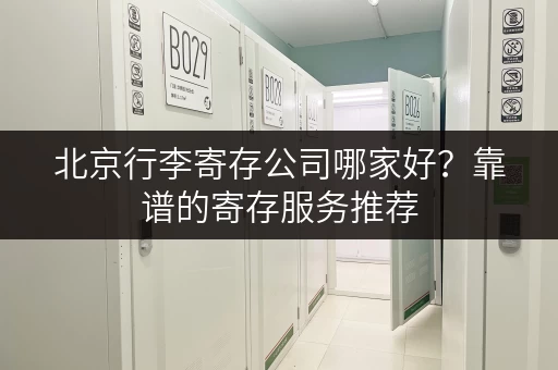 北京行李寄存公司哪家好？靠谱的寄存服务推荐