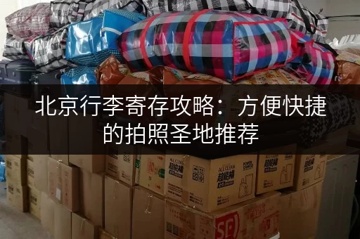 北京行李寄存攻略：方便快捷的拍照圣地推荐