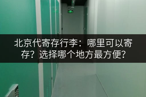 北京代寄存行李：哪里可以寄存？选择哪个地方最方便？