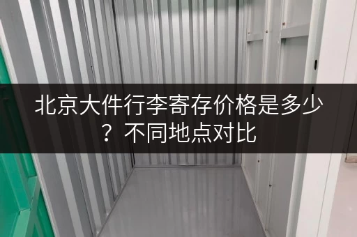 北京大件行李寄存价格是多少？不同地点对比