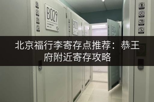 北京福行李寄存点推荐：恭王府附近寄存攻略