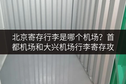 北京寄存行李是哪个机场？首都机场和大兴机场行李寄存攻略