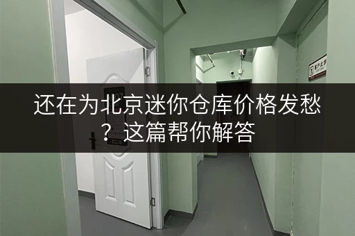 还在为北京迷你仓库价格发愁？这篇帮你解答