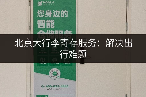 北京大行李寄存服务：解决出行难题，安心游览北京