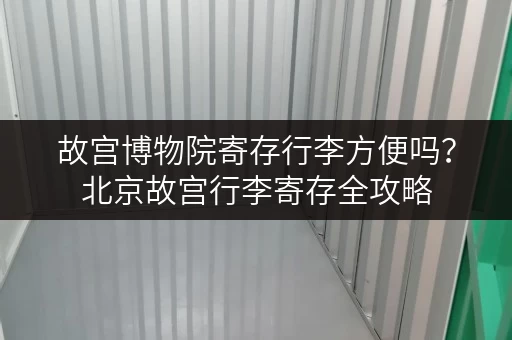 故宫博物院寄存行李方便吗？北京故宫行李寄存全攻略
