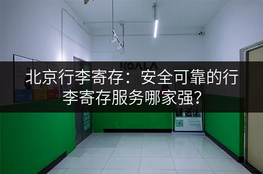 北京行李寄存：安全可靠的行李寄存服务哪家强？