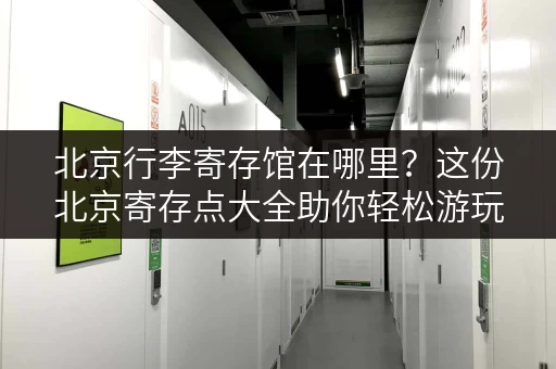 北京行李寄存馆在哪里？这份北京寄存点大全助你轻松游玩！