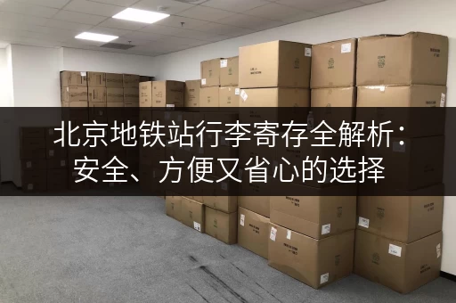 北京地铁站行李寄存全解析：安全、方便又省心的选择