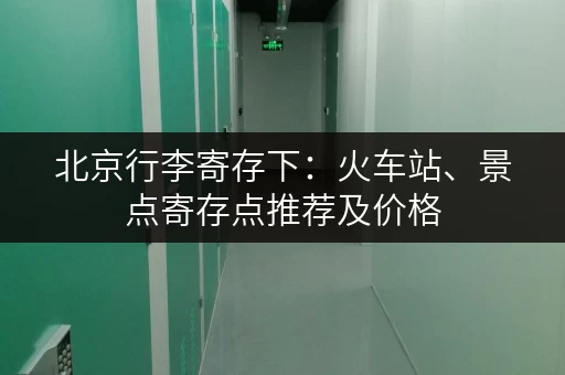 北京行李寄存下：火车站、景点寄存点推荐及价格