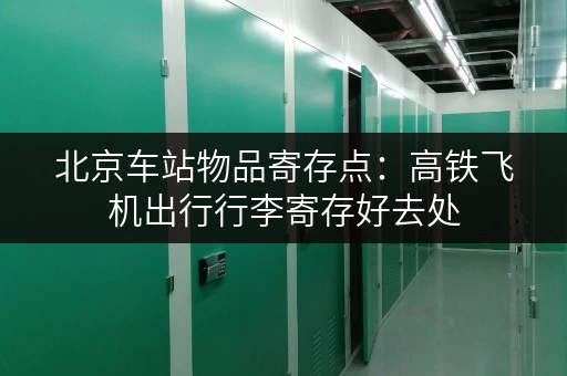 北京车站物品寄存点：高铁飞机出行行李寄存好去处