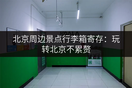 北京周边景点行李箱寄存：玩转北京不累赘