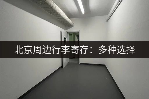 北京周边行李寄存：多种选择，满足你的寄存需求