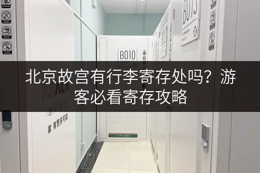 北京故宫有行李寄存处吗？游客必看寄存攻略