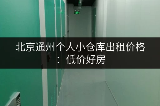 北京通州个人小仓库出租价格：低价好房，安全可靠，多种面积可选