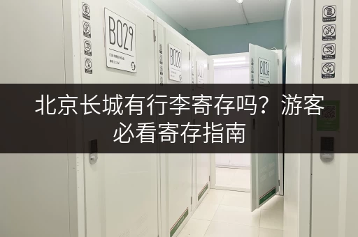 北京长城有行李寄存吗？游客必看寄存指南