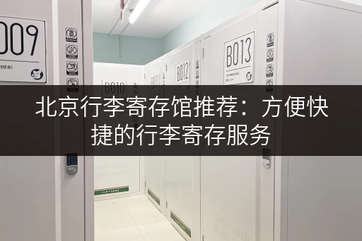 北京行李寄存馆推荐：方便快捷的行李寄存服务