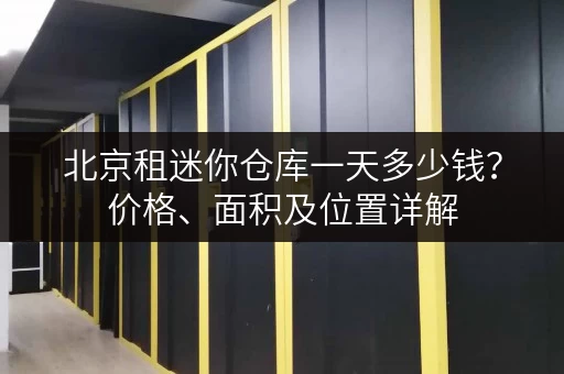 北京租迷你仓库一天多少钱？价格、面积及位置详解