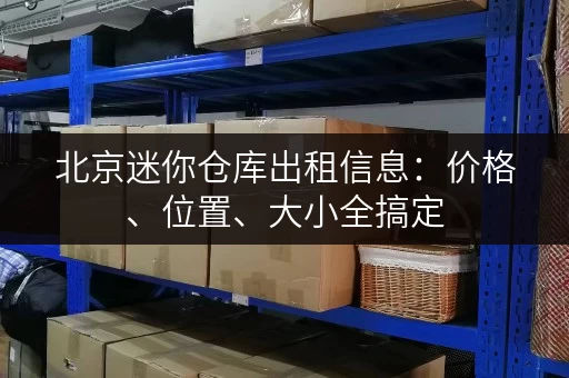 北京迷你仓库出租信息：价格、位置、大小全搞定