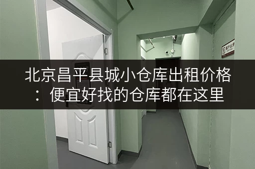 北京昌平县城小仓库出租价格：便宜好找的仓库都在这里
