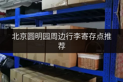 北京圆明园周边行李寄存点推荐，安全可靠又便宜！