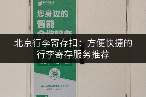北京行李寄存扣：方便快捷的行李寄存服务推荐