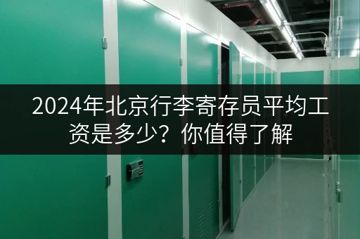 2024年北京行李寄存员平均工资是多少？你值得了解