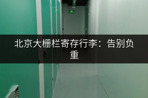 北京大栅栏寄存行李：告别负重，尽享旅程乐趣