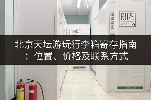 北京天坛游玩行李箱寄存指南：位置、价格及联系方式