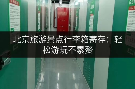 北京旅游景点行李箱寄存：轻松游玩不累赘