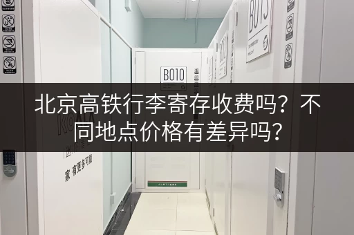 北京高铁行李寄存收费吗？不同地点价格有差异吗？