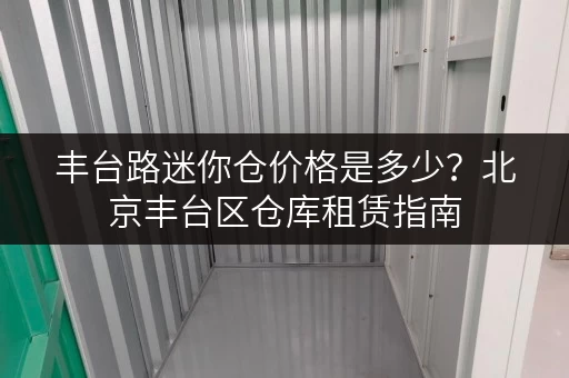 丰台路迷你仓价格是多少？北京丰台区仓库租赁指南