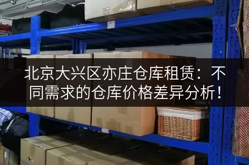 北京大兴区亦庄仓库租赁：不同需求的仓库价格差异分析！
