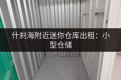 什刹海附近迷你仓库出租：小型仓储，灵活租赁，方便快捷！
