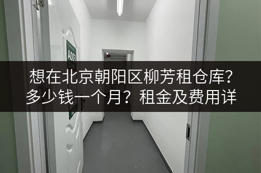 想在北京朝阳区柳芳租仓库?多少钱一个月?租金及费用详解 想在北京朝阳区柳芳租仓库?多少钱一个月?租金及费用详解