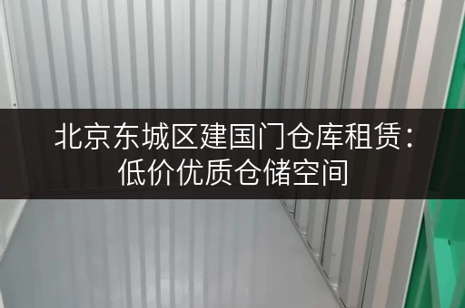 北京东城区建国门仓库租赁：低价优质仓储空间，多种面积可选