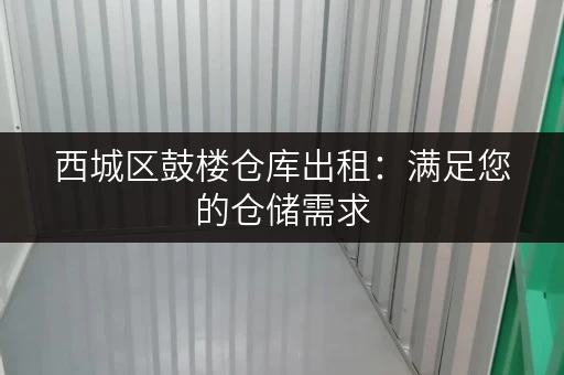 西城区鼓楼仓库出租：满足您的仓储需求，立即联系