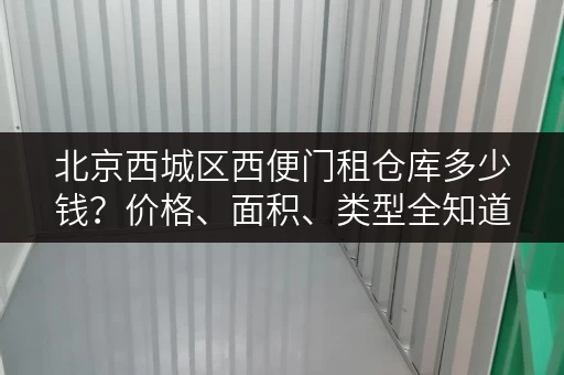 北京西城区西便门租仓库多少钱？价格、面积、类型全知道！