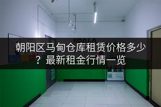 朝阳区马甸仓库租赁价格多少?最新租金行情一览 朝阳区马甸仓库租赁价格多少?最新租金行情一览