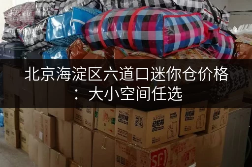 北京海淀区六道口迷你仓价格：大小空间任选，价格透明！