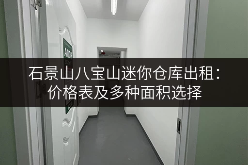石景山八宝山迷你仓库出租：价格表及多种面积选择