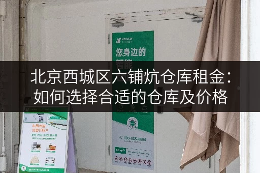 北京西城区六铺炕仓库租金：如何选择合适的仓库及价格