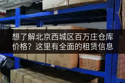 想了解北京西城区百万庄仓库价格？这里有全面的租赁信息！