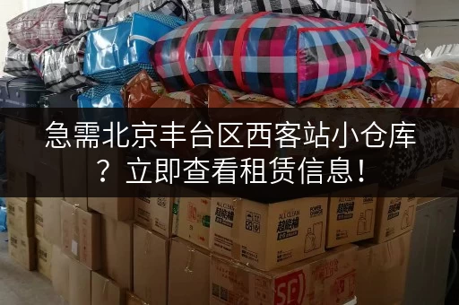 急需北京丰台区西客站小仓库？立即查看租赁信息！