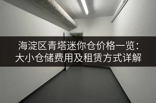 海淀区青塔迷你仓价格一览：大小仓储费用及租赁方式详解
