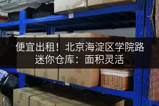 便宜出租！北京海淀区学院路迷你仓库：面积灵活，拎包入住，欢迎咨询