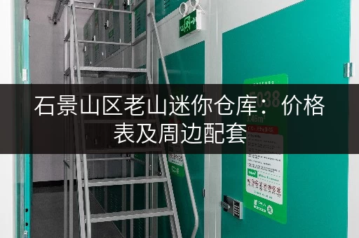 石景山区老山迷你仓库：价格表及周边配套