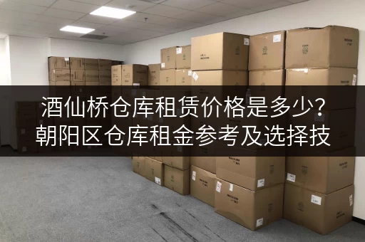 酒仙桥仓库租赁价格是多少？朝阳区仓库租金参考及选择技巧