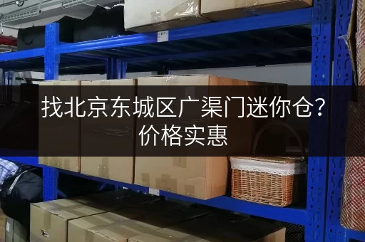 找北京东城区广渠门迷你仓？价格实惠，空间灵活，立即咨询！