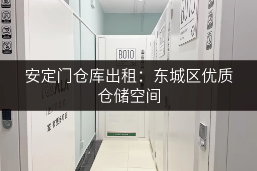 安定门仓库出租：东城区优质仓储空间，安全可靠，价格实惠