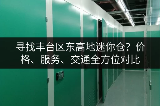 寻找丰台区东高地迷你仓？价格、服务、交通全方位对比